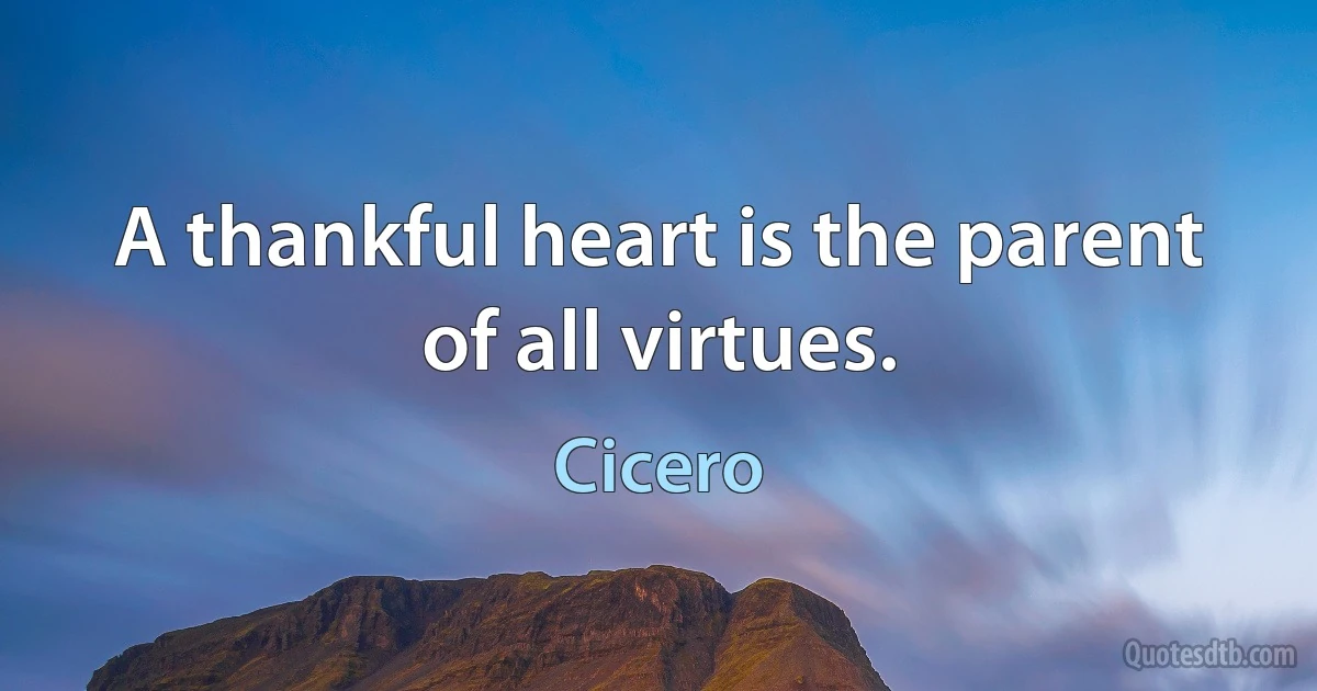 A thankful heart is the parent of all virtues. (Cicero)