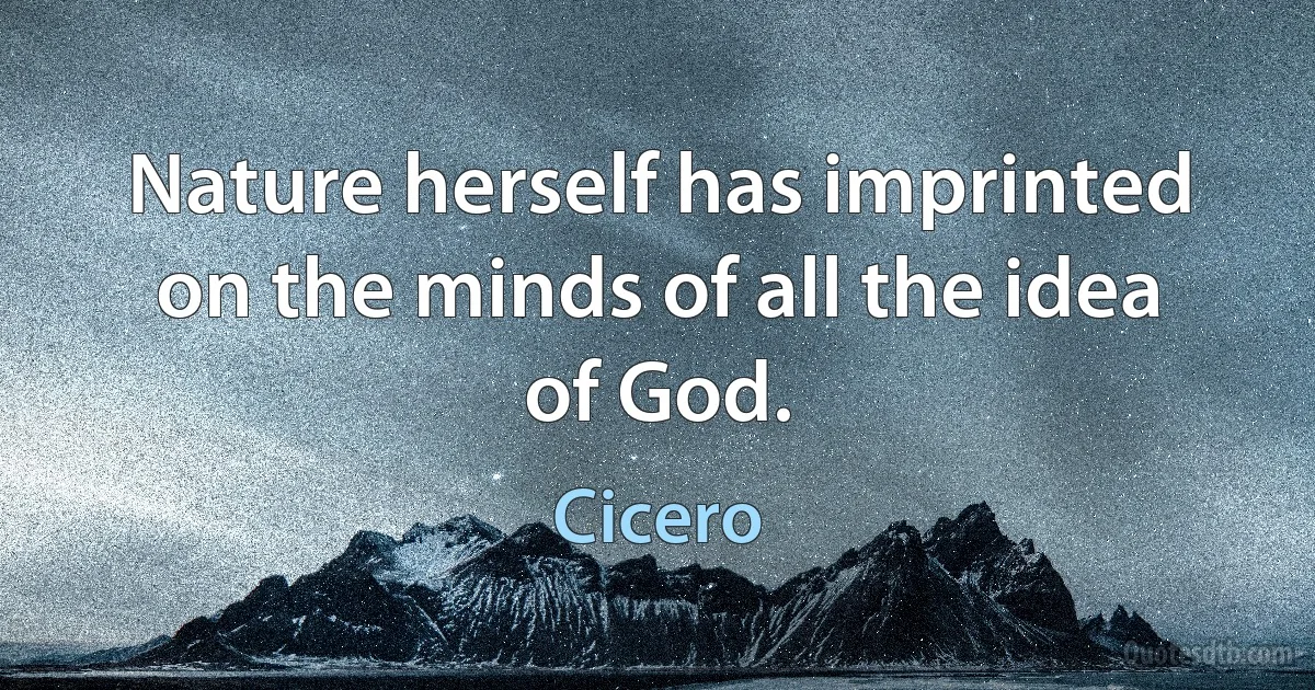 Nature herself has imprinted on the minds of all the idea of God. (Cicero)