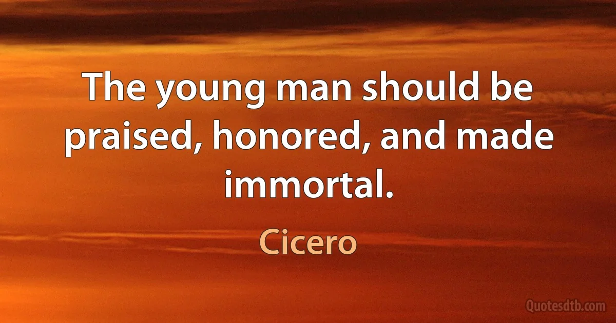 The young man should be praised, honored, and made immortal. (Cicero)