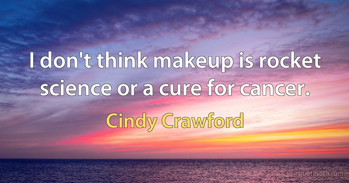 I don't think makeup is rocket science or a cure for cancer. (Cindy Crawford)