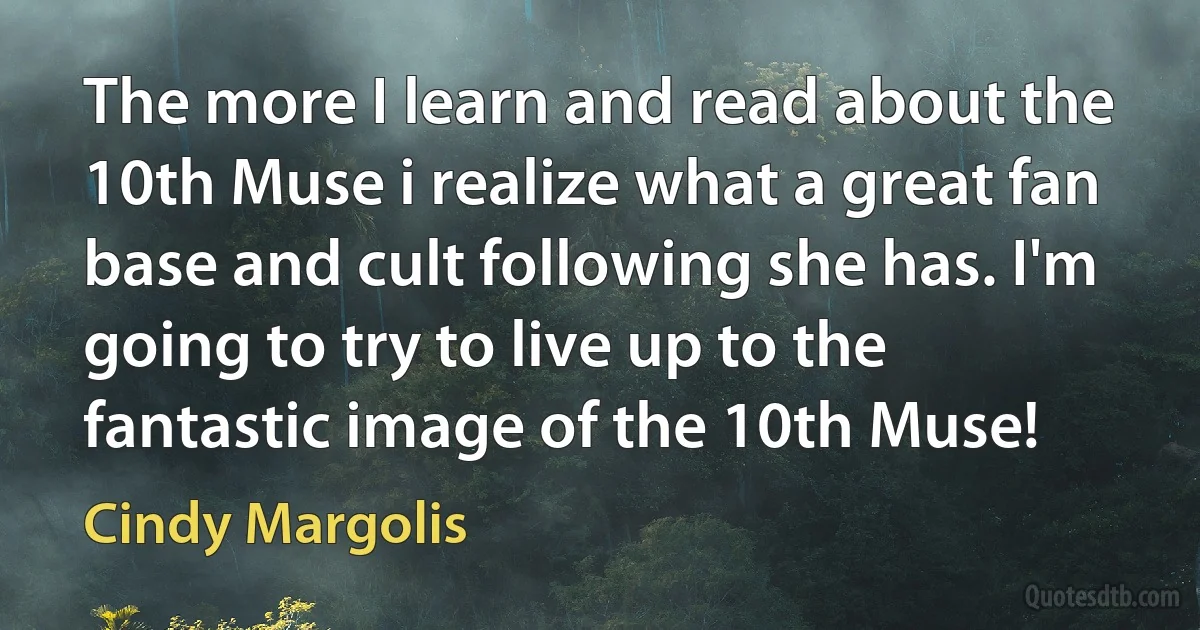 The more I learn and read about the 10th Muse i realize what a great fan base and cult following she has. I'm going to try to live up to the fantastic image of the 10th Muse! (Cindy Margolis)