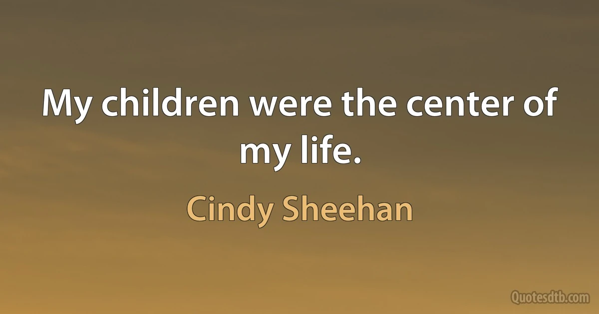 My children were the center of my life. (Cindy Sheehan)