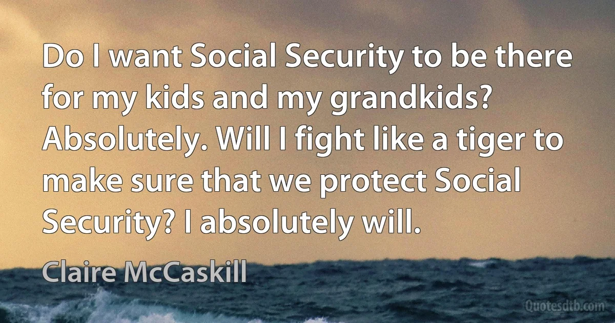 Do I want Social Security to be there for my kids and my grandkids? Absolutely. Will I fight like a tiger to make sure that we protect Social Security? I absolutely will. (Claire McCaskill)