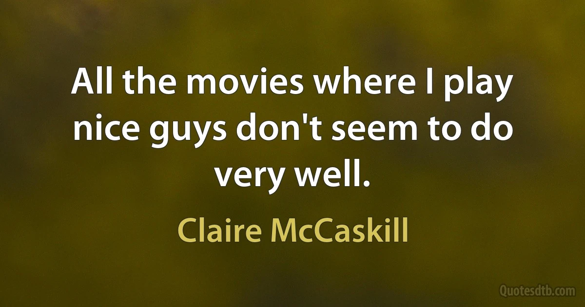 All the movies where I play nice guys don't seem to do very well. (Claire McCaskill)