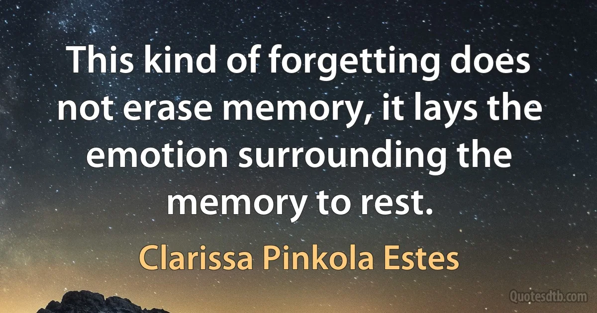 This kind of forgetting does not erase memory, it lays the emotion surrounding the memory to rest. (Clarissa Pinkola Estes)