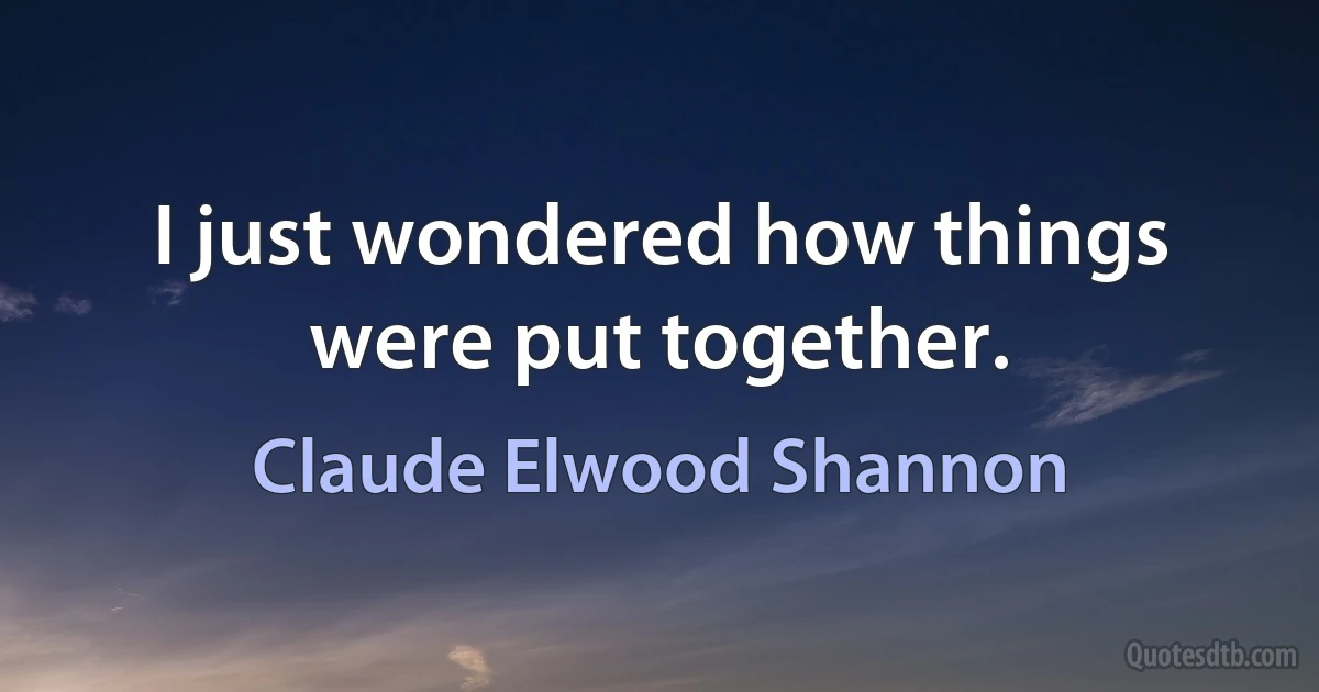 I just wondered how things were put together. (Claude Elwood Shannon)