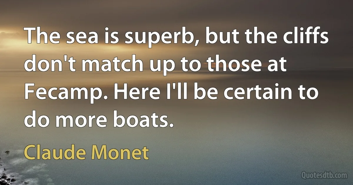 The sea is superb, but the cliffs don't match up to those at Fecamp. Here I'll be certain to do more boats. (Claude Monet)