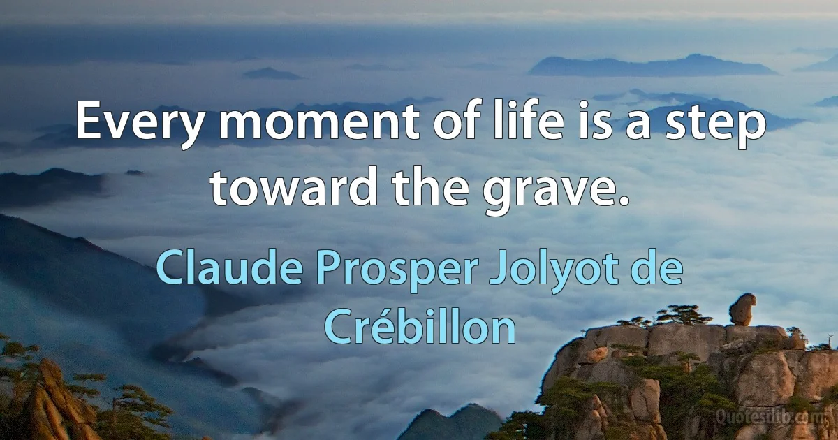 Every moment of life is a step toward the grave. (Claude Prosper Jolyot de Crébillon)