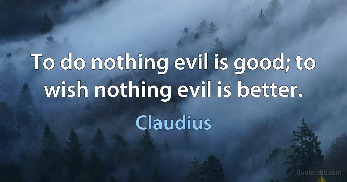 To do nothing evil is good; to wish nothing evil is better. (Claudius)