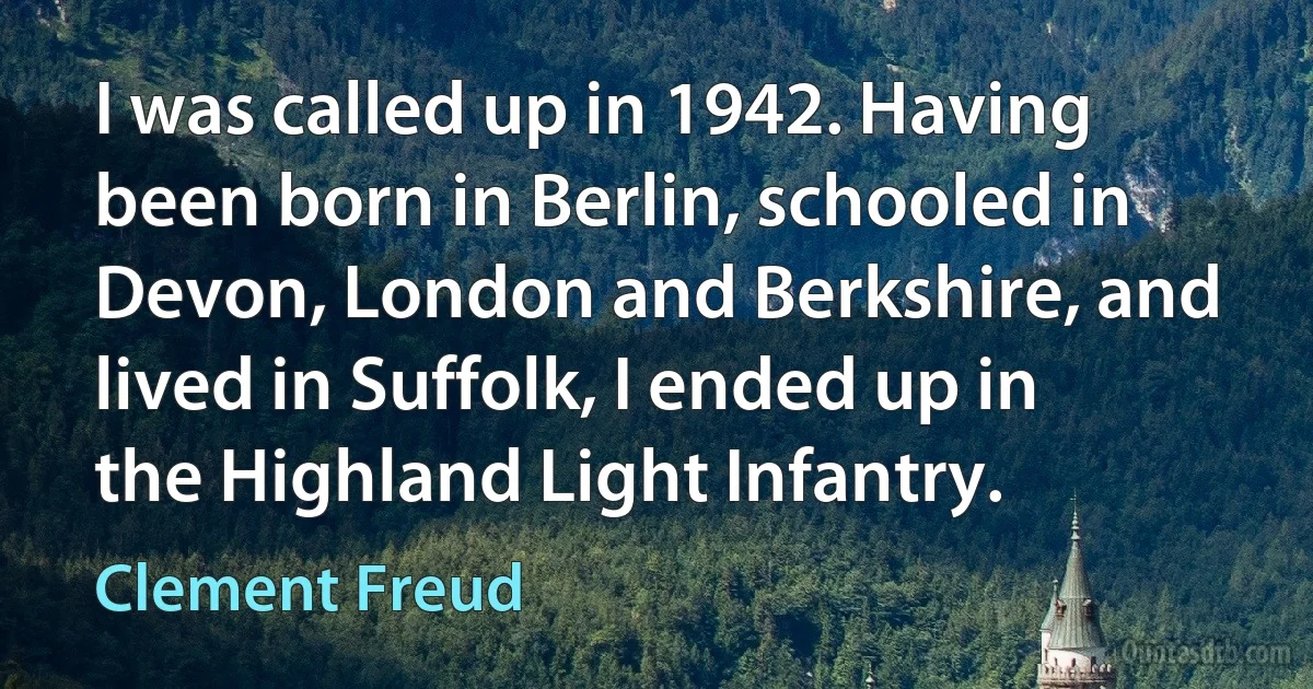 I was called up in 1942. Having been born in Berlin, schooled in Devon, London and Berkshire, and lived in Suffolk, I ended up in the Highland Light Infantry. (Clement Freud)