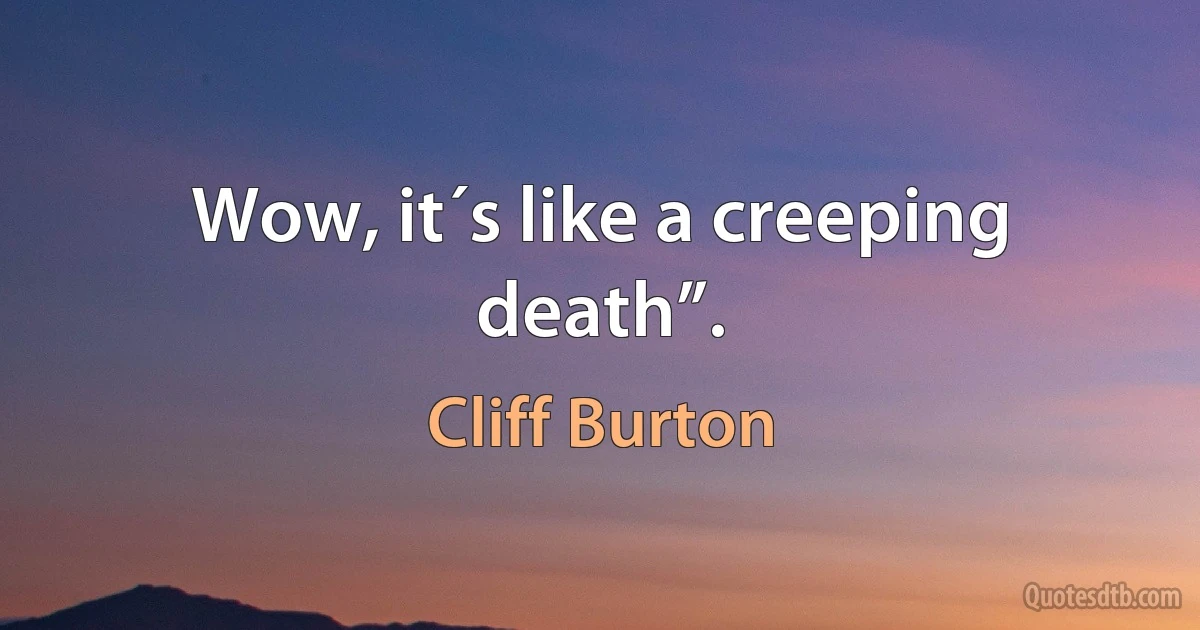 Wow, it´s like a creeping death”. (Cliff Burton)