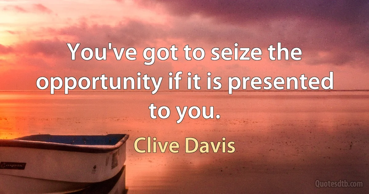 You've got to seize the opportunity if it is presented to you. (Clive Davis)