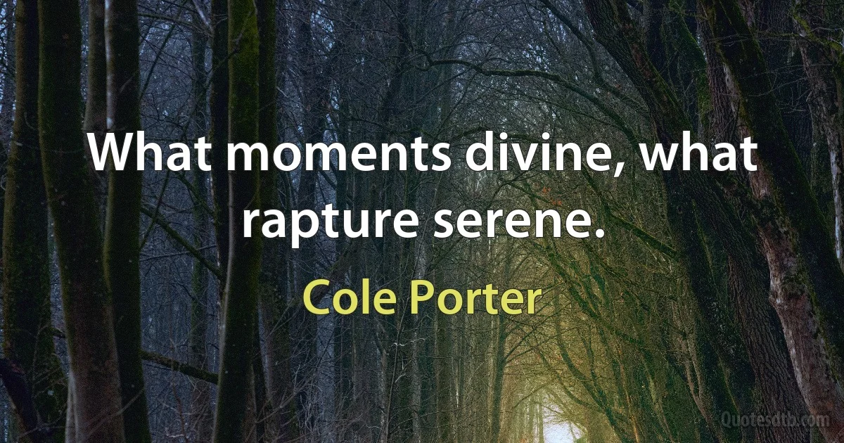 What moments divine, what rapture serene. (Cole Porter)