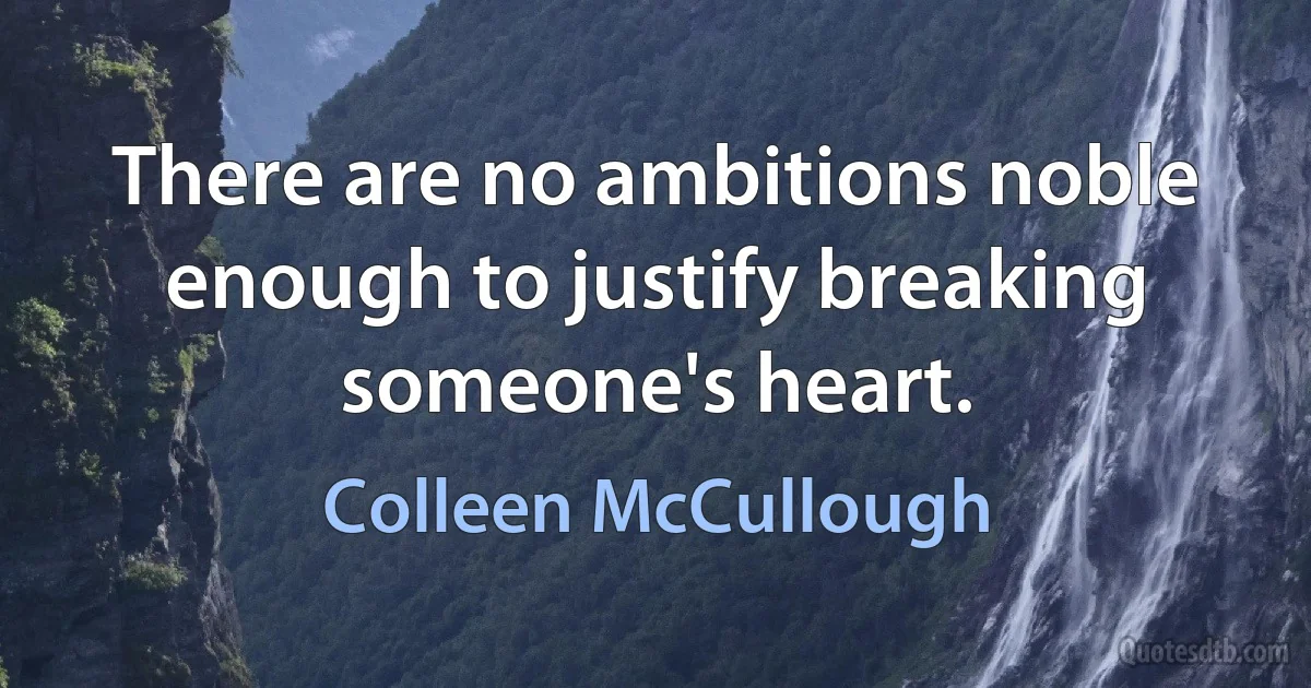 There are no ambitions noble enough to justify breaking someone's heart. (Colleen McCullough)