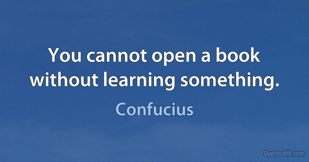 You cannot open a book without learning something. (Confucius)