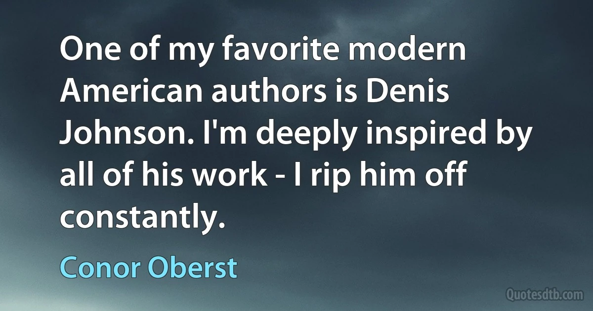 One of my favorite modern American authors is Denis Johnson. I'm deeply inspired by all of his work - I rip him off constantly. (Conor Oberst)