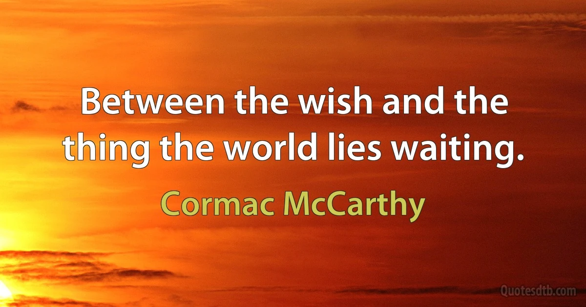 Between the wish and the thing the world lies waiting. (Cormac McCarthy)