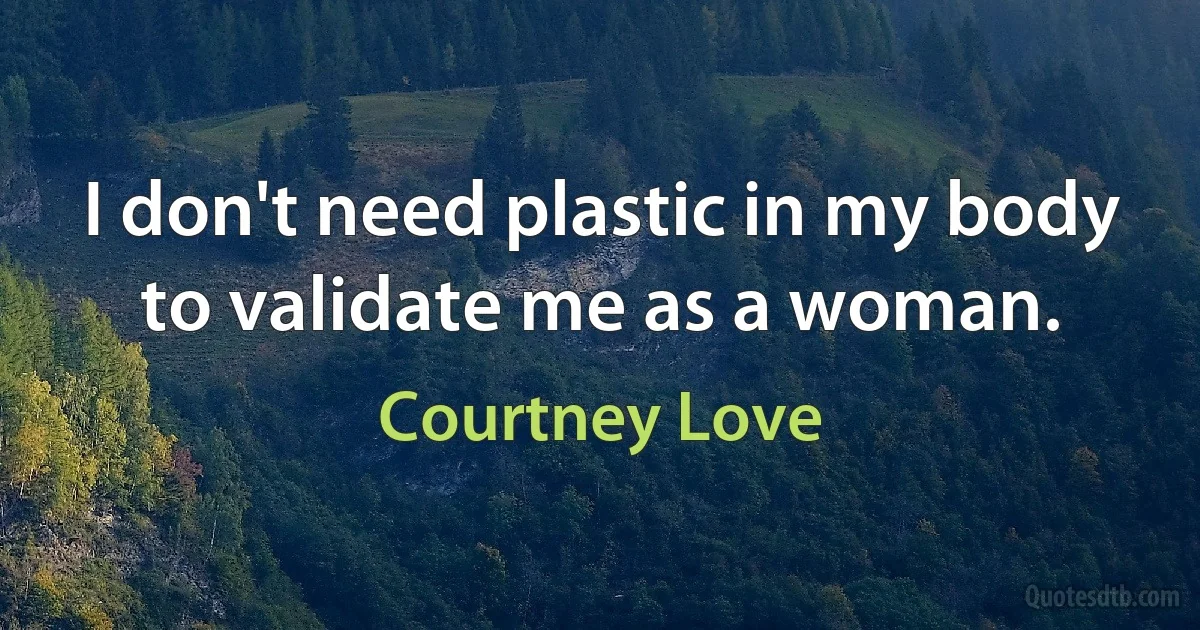 I don't need plastic in my body to validate me as a woman. (Courtney Love)