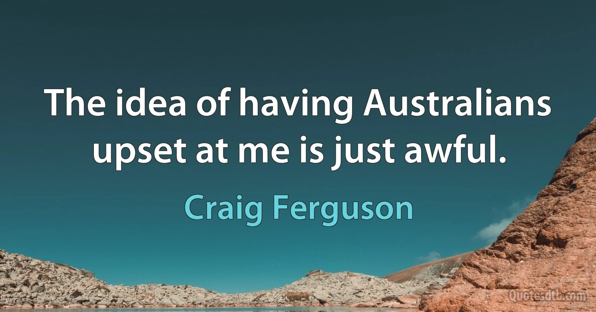 The idea of having Australians upset at me is just awful. (Craig Ferguson)