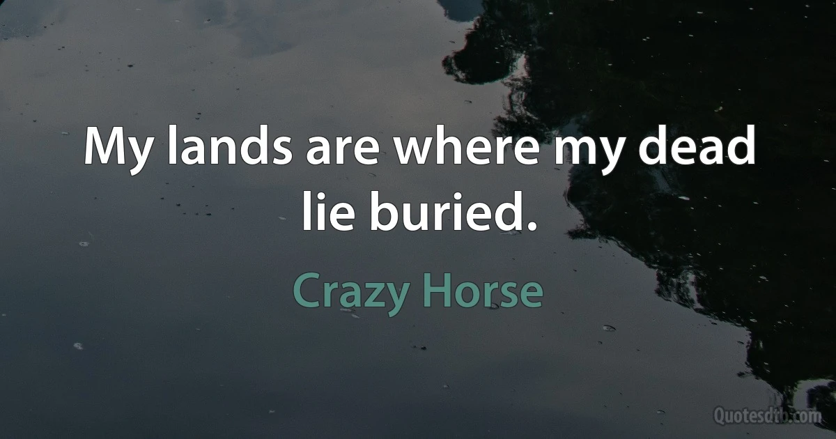 My lands are where my dead lie buried. (Crazy Horse)