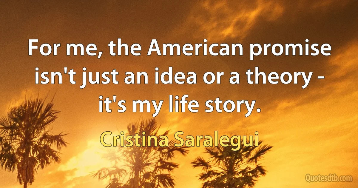 For me, the American promise isn't just an idea or a theory - it's my life story. (Cristina Saralegui)