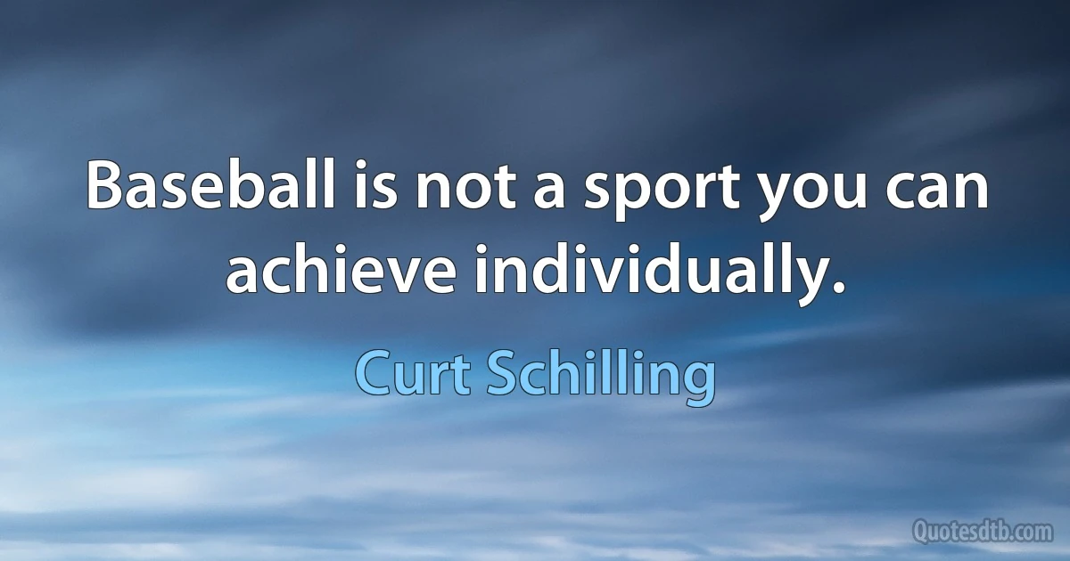 Baseball is not a sport you can achieve individually. (Curt Schilling)