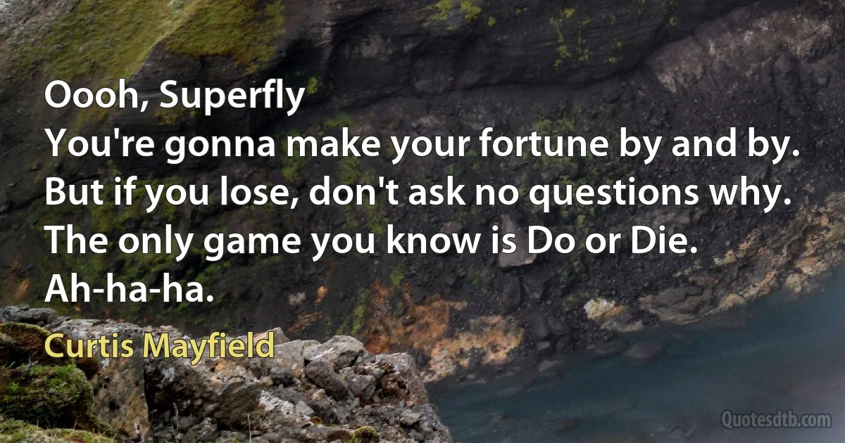 Oooh, Superfly
You're gonna make your fortune by and by.
But if you lose, don't ask no questions why.
The only game you know is Do or Die.
Ah-ha-ha. (Curtis Mayfield)