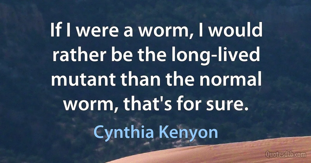 If I were a worm, I would rather be the long-lived mutant than the normal worm, that's for sure. (Cynthia Kenyon)