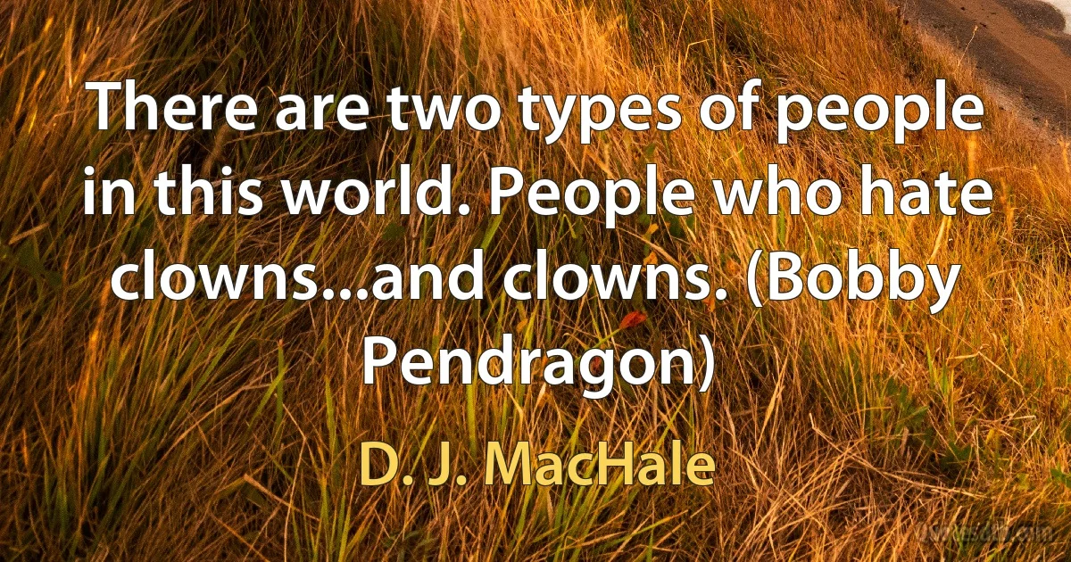 There are two types of people in this world. People who hate clowns...and clowns. (Bobby Pendragon) (D. J. MacHale)