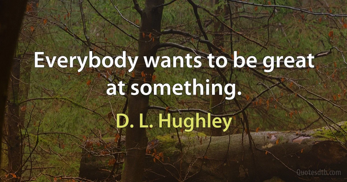 Everybody wants to be great at something. (D. L. Hughley)