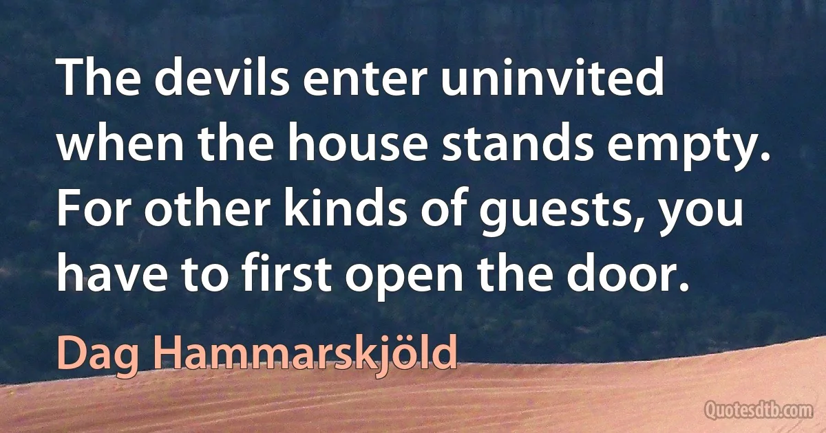 The devils enter uninvited when the house stands empty. For other kinds of guests, you have to first open the door. (Dag Hammarskjöld)