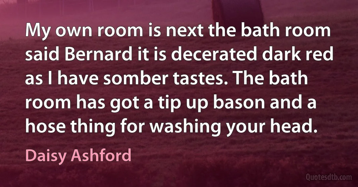 My own room is next the bath room said Bernard it is decerated dark red as I have somber tastes. The bath room has got a tip up bason and a hose thing for washing your head. (Daisy Ashford)