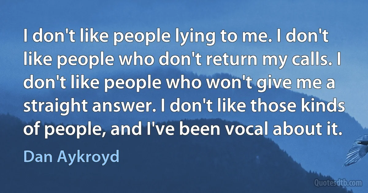 I don't like people lying to me. I don't like people who don't return my calls. I don't like people who won't give me a straight answer. I don't like those kinds of people, and I've been vocal about it. (Dan Aykroyd)