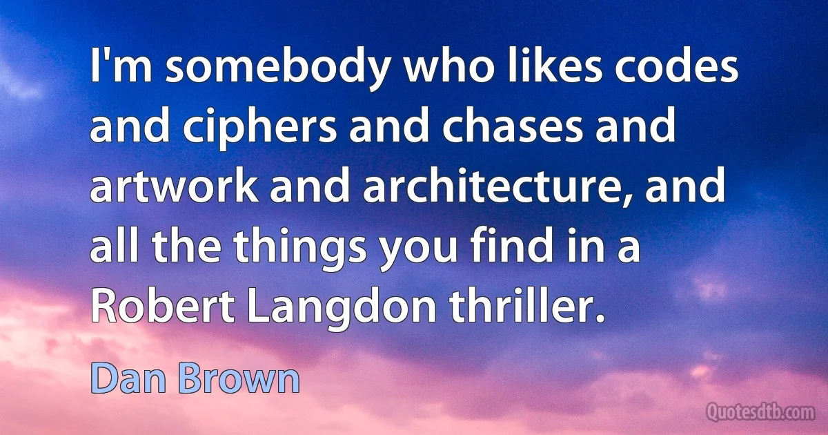 I'm somebody who likes codes and ciphers and chases and artwork and architecture, and all the things you find in a Robert Langdon thriller. (Dan Brown)