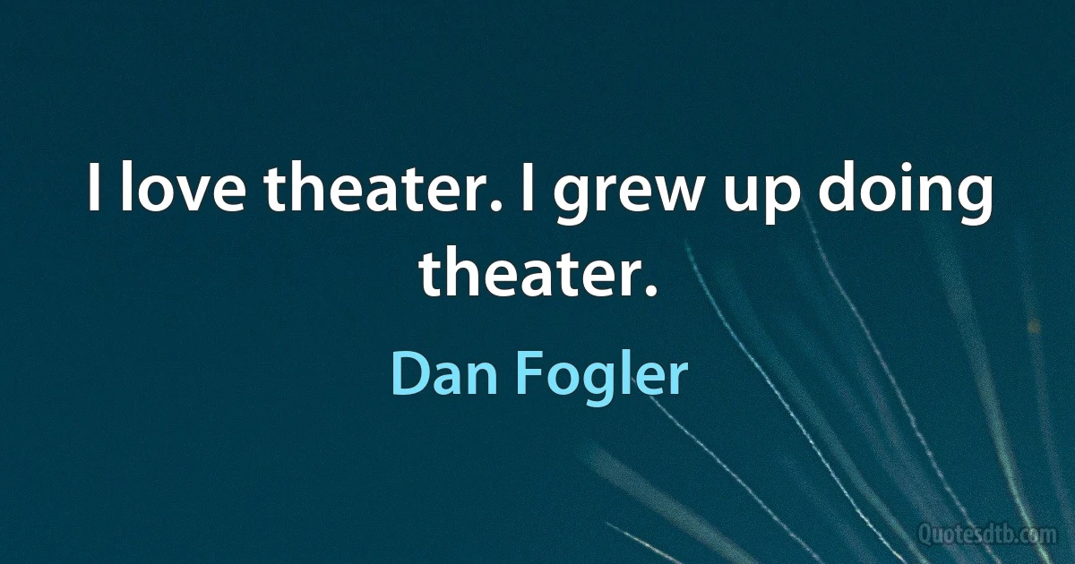 I love theater. I grew up doing theater. (Dan Fogler)