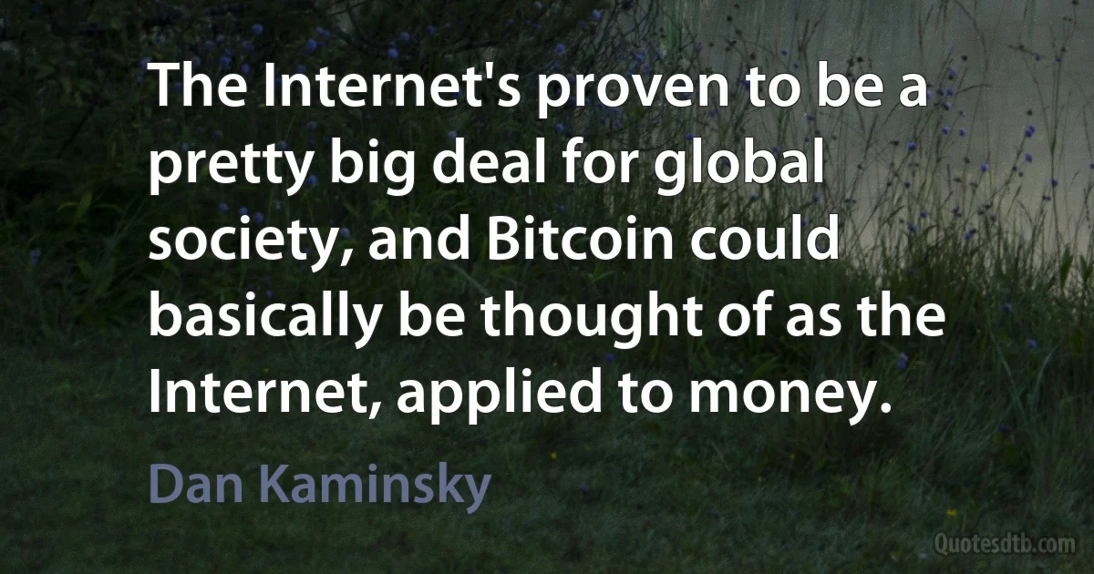 The Internet's proven to be a pretty big deal for global society, and Bitcoin could basically be thought of as the Internet, applied to money. (Dan Kaminsky)