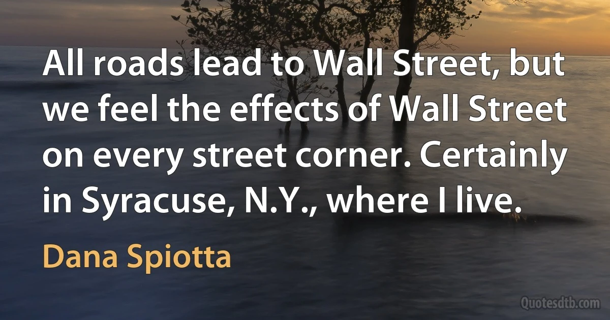 All roads lead to Wall Street, but we feel the effects of Wall Street on every street corner. Certainly in Syracuse, N.Y., where I live. (Dana Spiotta)