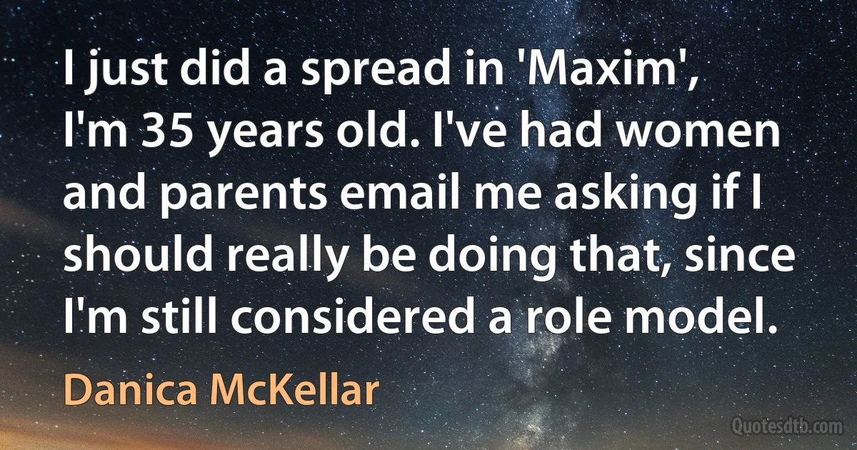 I just did a spread in 'Maxim', I'm 35 years old. I've had women and parents email me asking if I should really be doing that, since I'm still considered a role model. (Danica McKellar)