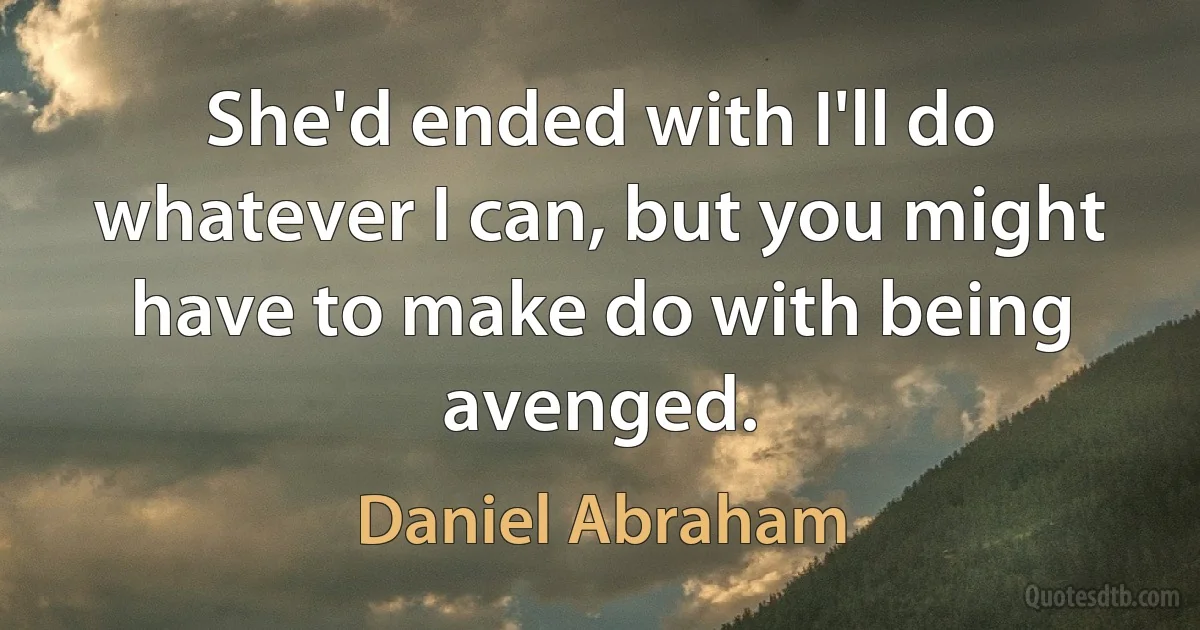 She'd ended with I'll do whatever I can, but you might have to make do with being avenged. (Daniel Abraham)