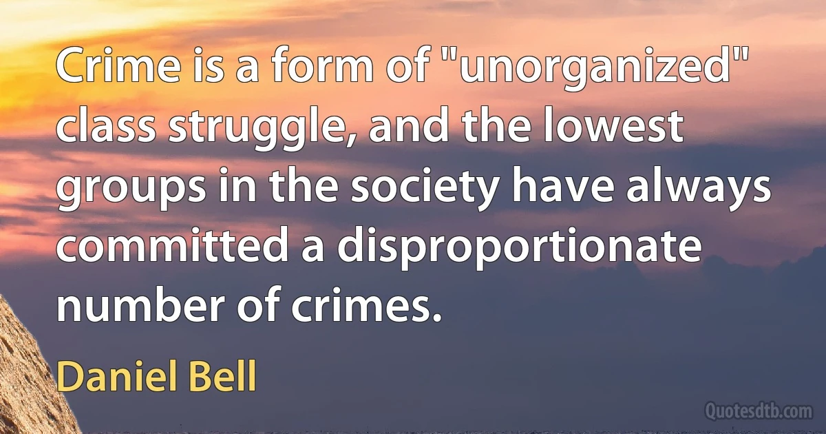 Crime is a form of "unorganized" class struggle, and the lowest groups in the society have always committed a disproportionate number of crimes. (Daniel Bell)