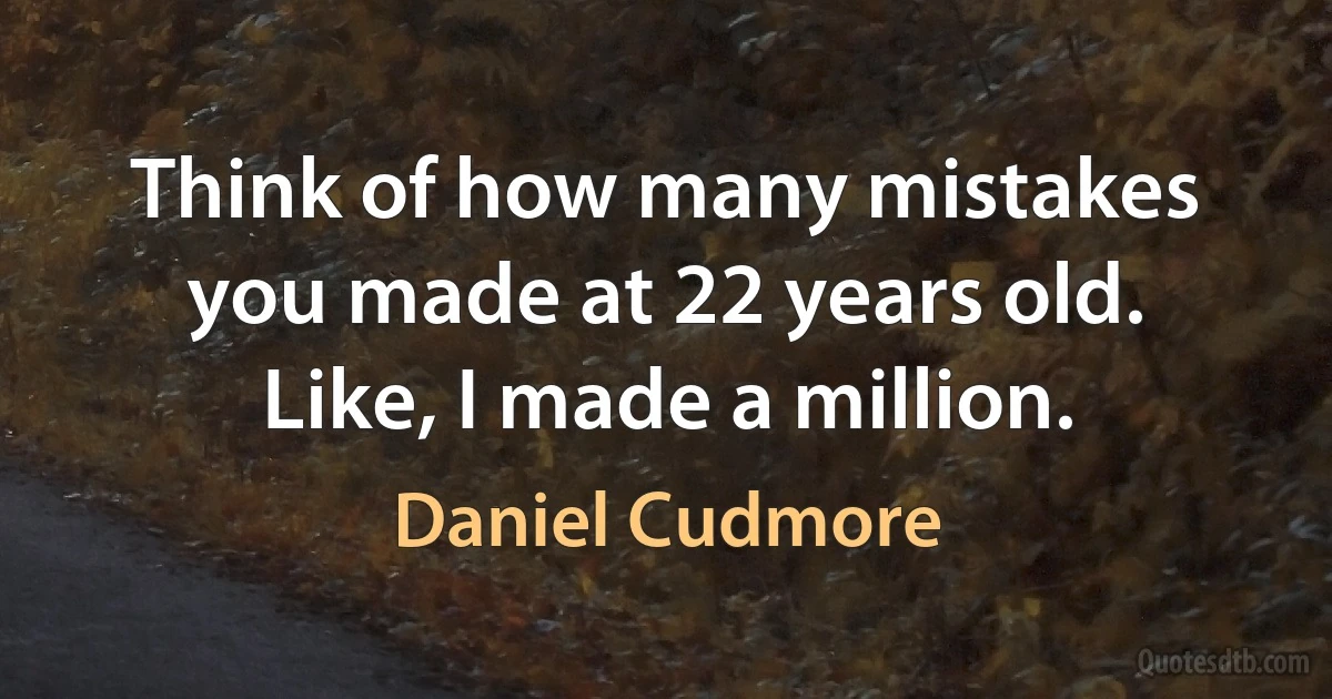 Think of how many mistakes you made at 22 years old. Like, I made a million. (Daniel Cudmore)