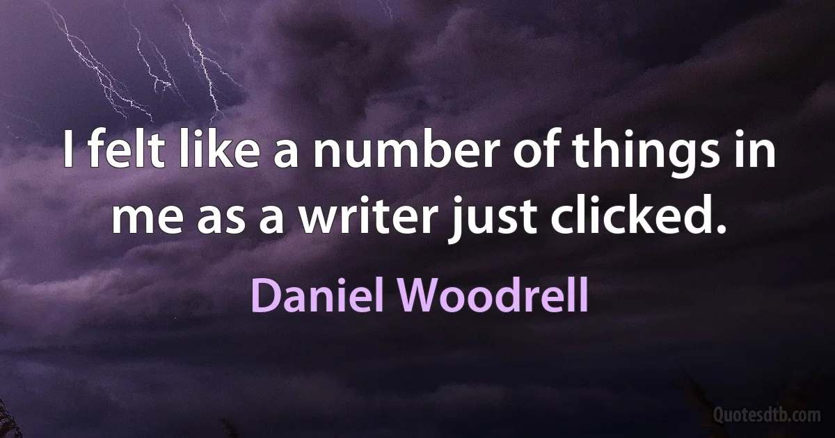 I felt like a number of things in me as a writer just clicked. (Daniel Woodrell)