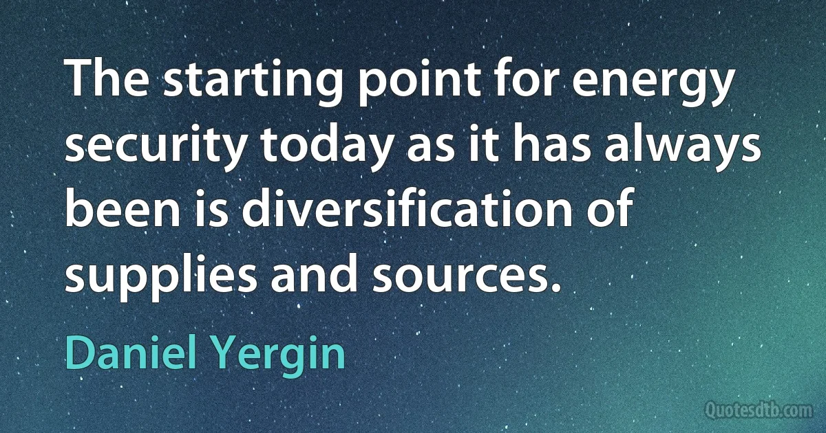 The starting point for energy security today as it has always been is diversification of supplies and sources. (Daniel Yergin)