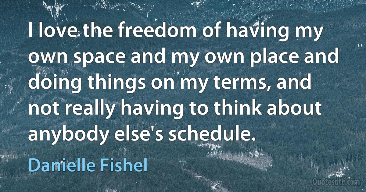 I love the freedom of having my own space and my own place and doing things on my terms, and not really having to think about anybody else's schedule. (Danielle Fishel)