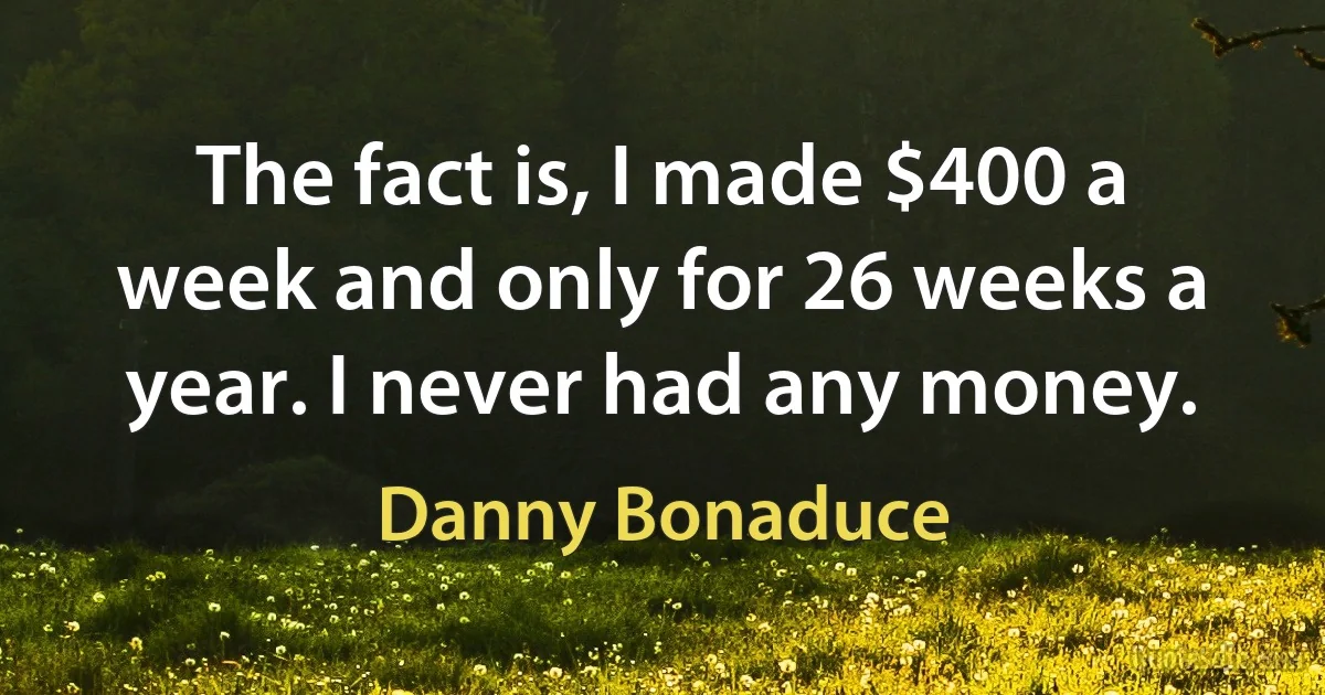 The fact is, I made $400 a week and only for 26 weeks a year. I never had any money. (Danny Bonaduce)