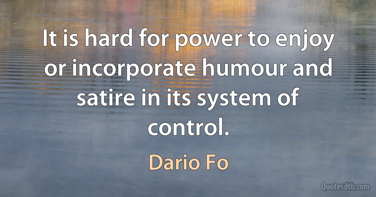 It is hard for power to enjoy or incorporate humour and satire in its system of control. (Dario Fo)