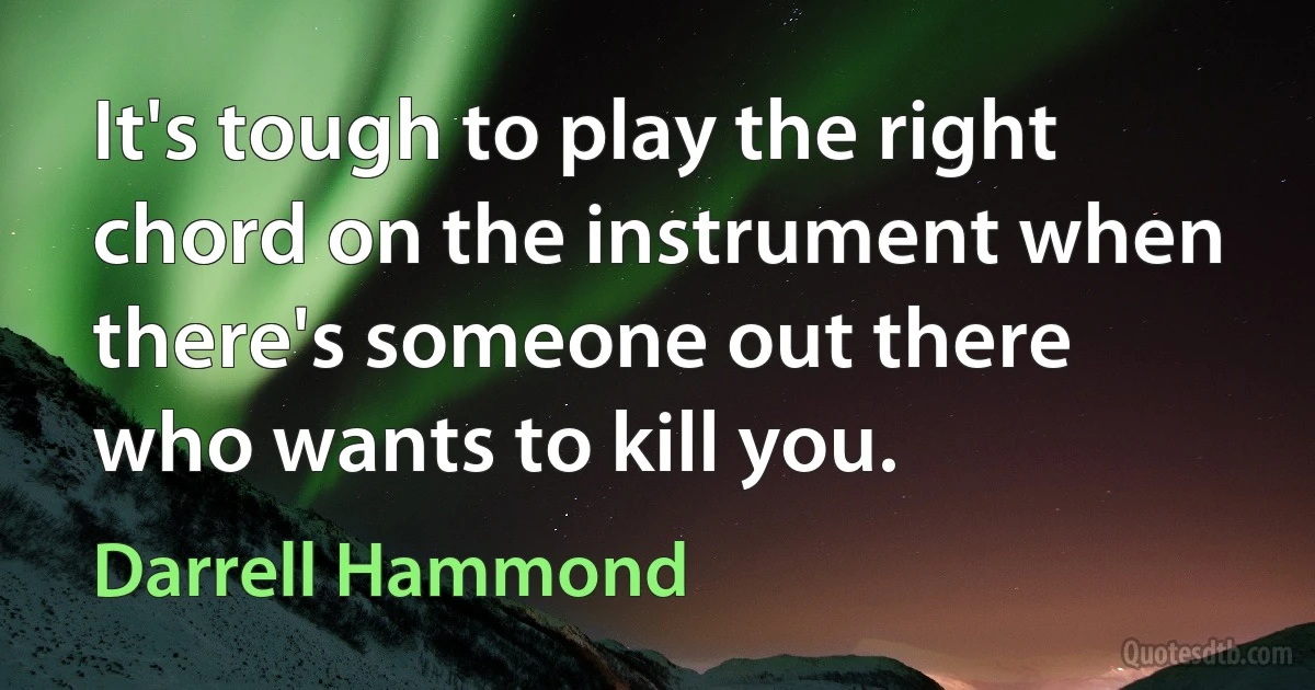 It's tough to play the right chord on the instrument when there's someone out there who wants to kill you. (Darrell Hammond)