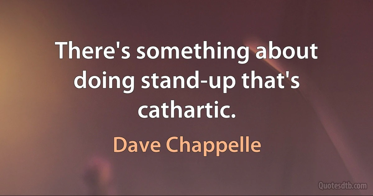 There's something about doing stand-up that's cathartic. (Dave Chappelle)