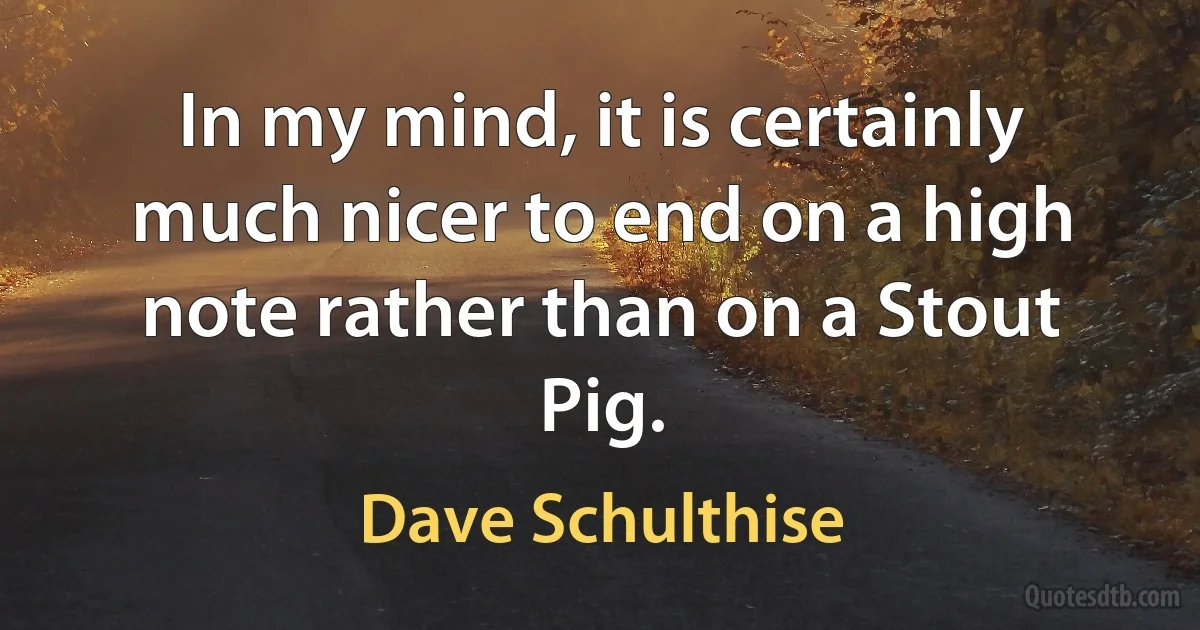 In my mind, it is certainly much nicer to end on a high note rather than on a Stout Pig. (Dave Schulthise)