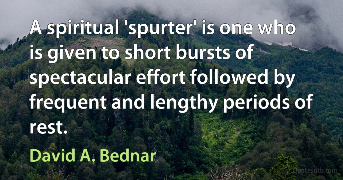 A spiritual 'spurter' is one who is given to short bursts of spectacular effort followed by frequent and lengthy periods of rest. (David A. Bednar)